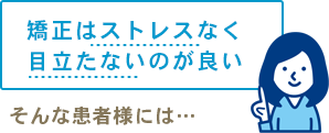 矯正はストレスなく目立たないのが良い
