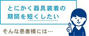 とにかく器具装着の期間を短くしたい