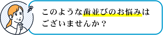 このような歯並びのお悩みはございませんか?